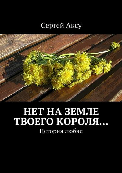 Книга Нет на земле твоего короля… История любви (Сергей Аксу)